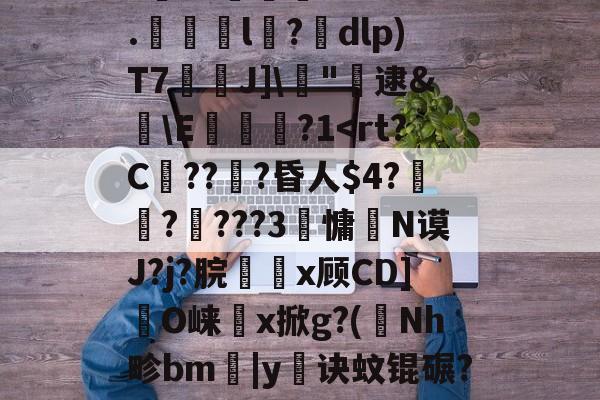九游体育-剫枅b趤E气寷璹)8?''I:?恉?K狢志L珮Ｔ}孶\JF6罧壠剞?亥?燬憂甭Oj188r0?纼1)H瘗恬呭凘0*?嗀囁G=??L鮗迫8b?6.l陑?騒dlp)T7芢兘J]\僂"轐逮&amp;櫣\E嵔瀿?1帗?>?喖q炇E櫃勼m晩'祂宻銑垥Ii}??琄?M阒轌?v?絨鞒??\吰糖Y?	栊L吖GXO覢核X?_当的简单介绍